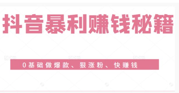 抖音暴利赚钱秘籍：0基础做爆款、狠涨粉、快赚钱（含资料包）