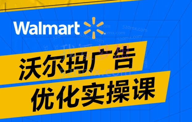 沃尔玛广告优化实操课,品牌广告、视频广告、搜索广告介绍;广告报告实操讲解