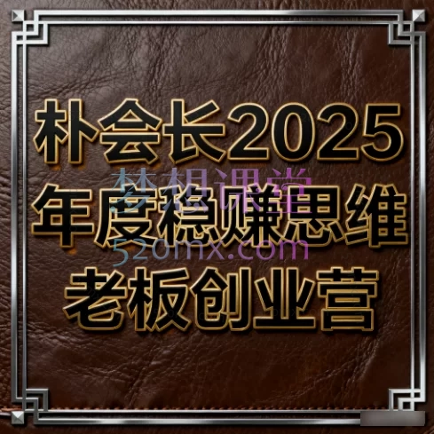 朴会长2025年度稳赚思维老板创业营,一站式掌握从0到1的创业盈利系统 | 品牌营销+门店运营+短视频获客