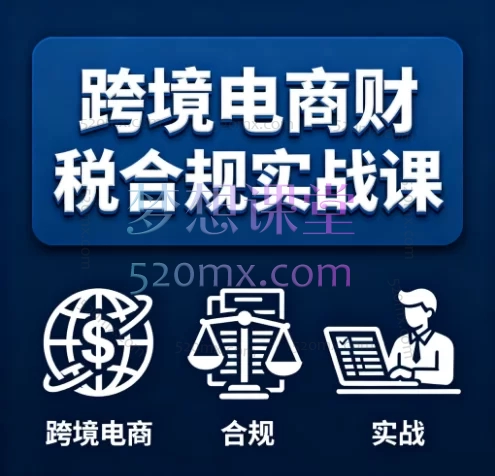 跨境电商财税合规实战课：23年税务专家带你规避风险，稳健增长