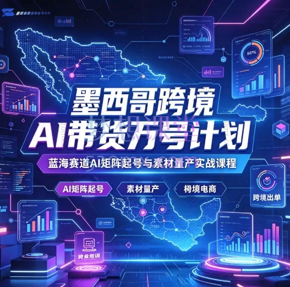 墨西哥跨境AI带货万号计划:蓝海赛道AI矩阵起号与素材量产实战课程