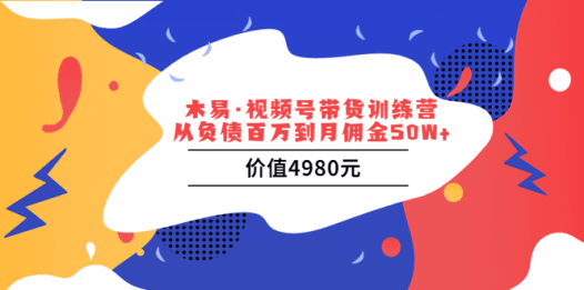 木易·视频号带货训练营:从负债百万到月佣金50W+(价值4980元)