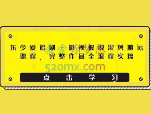 东少爱追剧·影视解说混剪搬运课程，完整作品全流程实操