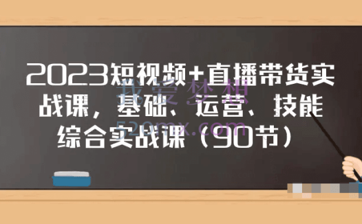 2023短视频+直播带货实战课,基础、运营、技能综合实操课(90节)