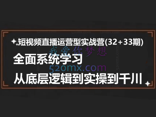 短视频直播运营型实战营(32+33期),全面系统学习,从底层逻辑到实操到千川