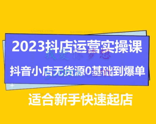 2023抖店运营实操课，抖音小店无货源0基础到爆单，适合新手快速起店