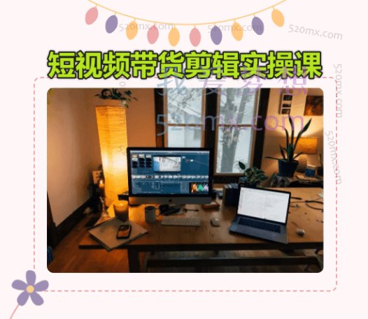 短视频带货剪辑实操课：基础剪辑进阶剪辑制作封面不露脸剪辑素材等等