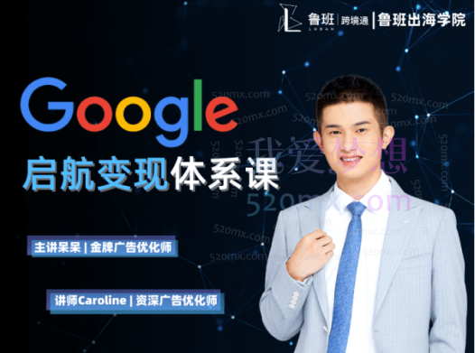 鲁班出海学院:Google启航变现体系课,带你由浅入深提升Google运营和广告优化技能